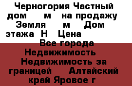 Черногория Частный дом 320 м2. на продажу. Земля 300 м2,  Дом 3 этажа. Н › Цена ­ 9 250 000 - Все города Недвижимость » Недвижимость за границей   . Алтайский край,Яровое г.